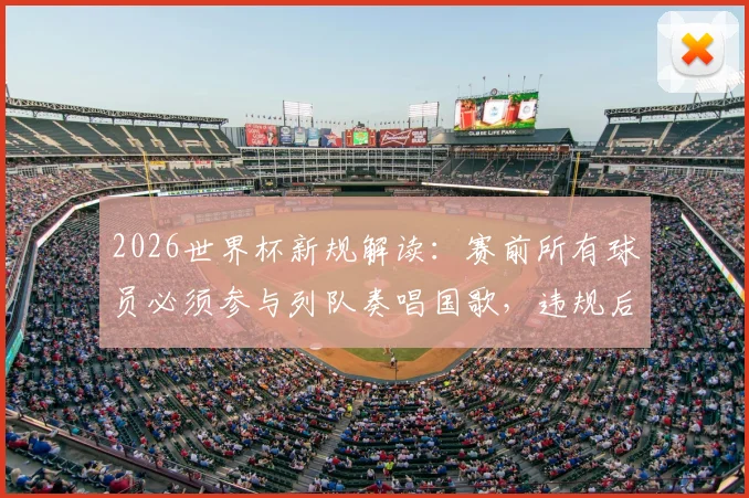 2026世界杯新规解读：赛前所有球员必须参与列队奏唱国歌，违规后果与球迷观赛礼仪全知道