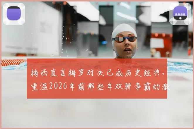 梅西直言梅罗对决已成历史经典，重温2026年前那些年双骄争霸的激情岁月
