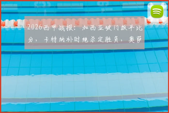 2026西甲战报:加西亚破门扳平比分,卡特纳补时绝杀定胜负,奥萨苏纳主场2-1力克塞维利亚,比赛录像与进球集锦