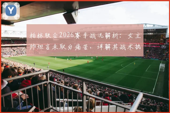 柏林联合2026赛季战况解析：女主帅坦言未取分痛苦，详解其战术执行与球队现状