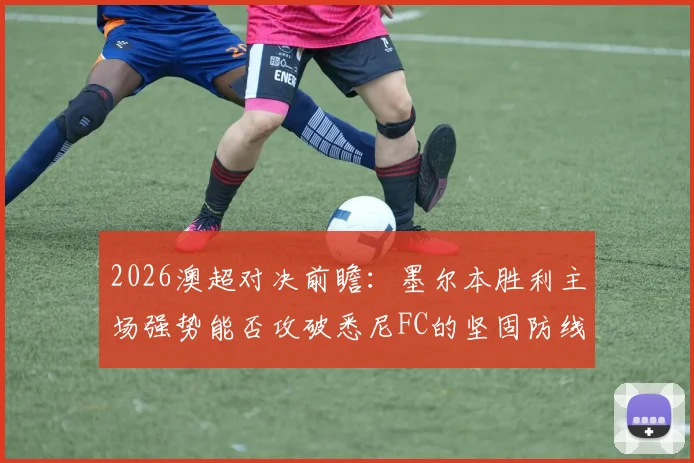 2026澳超对决前瞻:墨尔本胜利主场强势能否攻破悉尼FC的坚固防线?两队历史交锋全解析