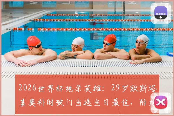 2026世界杯绝杀英雄:29岁欧斯塔基奥补时破门当选当日最佳,附绝杀球回放与历史盘点
