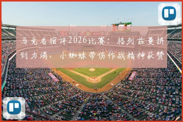 马竞名宿评2026比赛：格列兹曼拼到力竭，小蜘蛛带伤作战精神获赞，解析球员坚韧品质