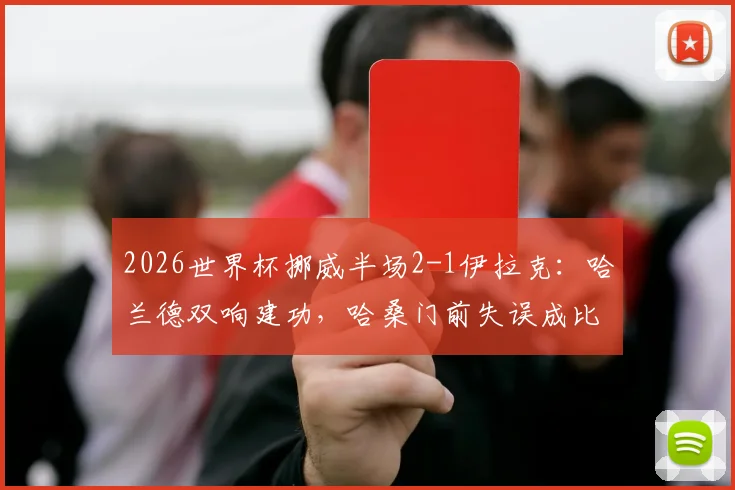 2026世界杯挪威半场2-1伊拉克:哈兰德双响建功,哈桑门前失误成比赛转折点,附全场视频集锦