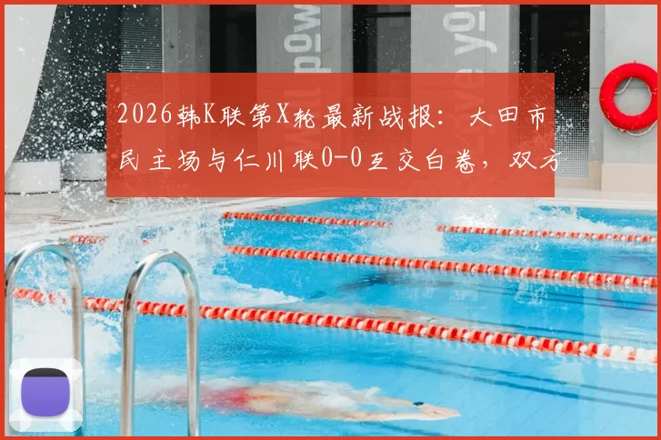 2026韩K联第X轮最新战报：大田市民主场与仁川联0-0互交白卷，双方进攻乏力原因深度剖析