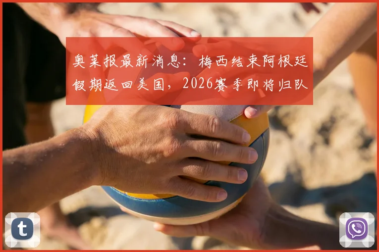 奥莱报最新消息：梅西结束阿根廷假期返回美国，2026赛季即将归队迈阿密国际，具体行程动态一览