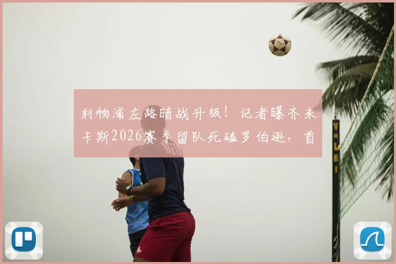 利物浦左路暗战升级！记者曝齐米卡斯2026赛季留队死磕罗伯逊，首发之争谁更胜一筹？