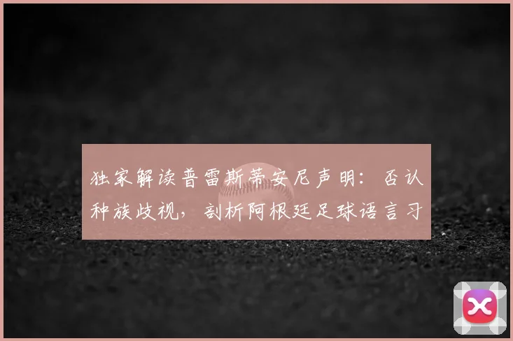 独家解读普雷斯蒂安尼声明：否认种族歧视，剖析阿根廷足球语言习惯