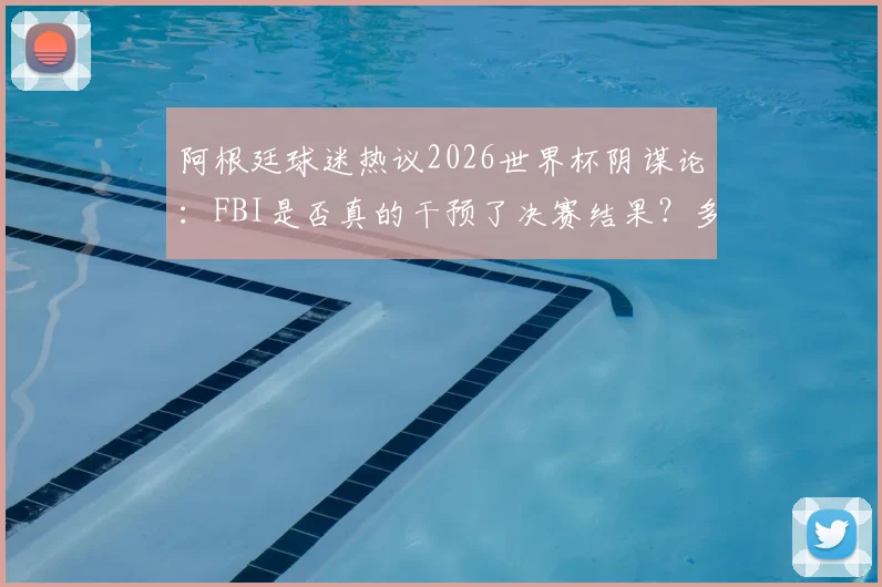 阿根廷球迷热议2026世界杯阴谋论：FBI是否真的干预了决赛结果？多方观点深度剖析