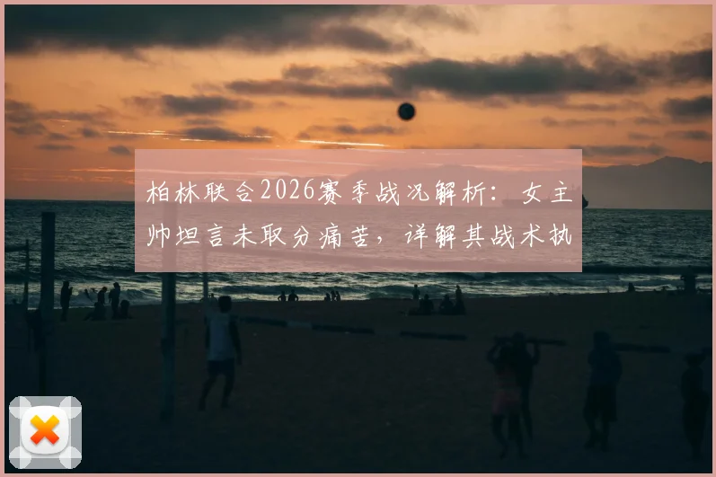 柏林联合2026赛季战况解析:女主帅坦言未取分痛苦,详解其战术执行与球队现状