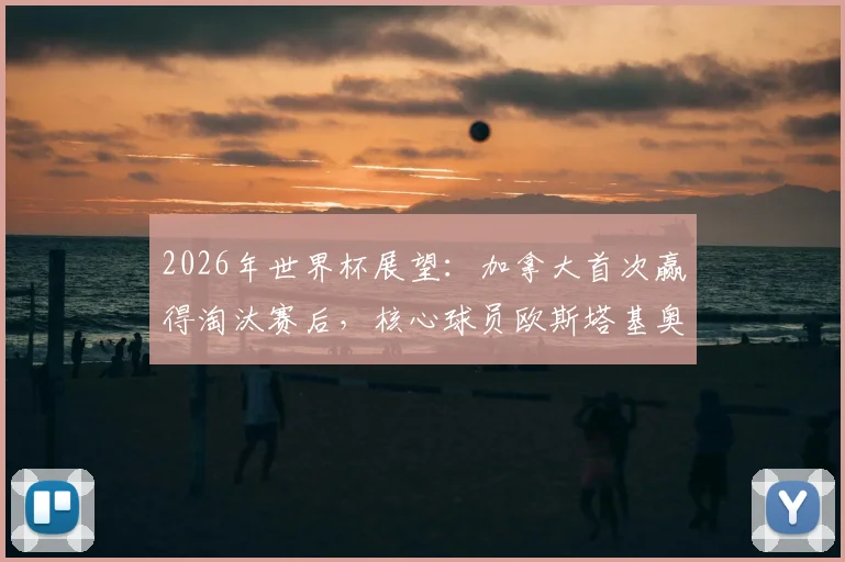 2026年世界杯展望:加拿大首次赢得淘汰赛后,核心球员欧斯塔基奥如何带领球队冲击更高目标?