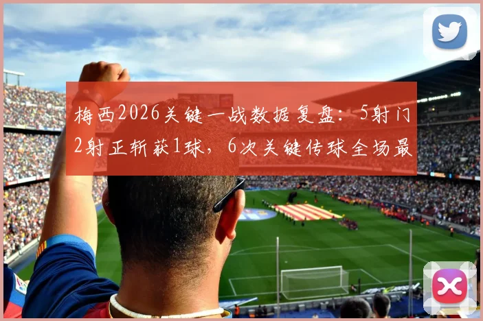 梅西2026关键一战数据复盘:5射门2射正斩获1球,6次关键传球全场最高说明了什么?