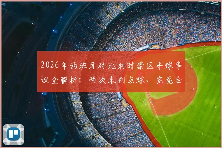 2026年西班牙对比利时禁区手球争议全解析:两次未判点球,究竟合不合规则?附完整过程与专业观点