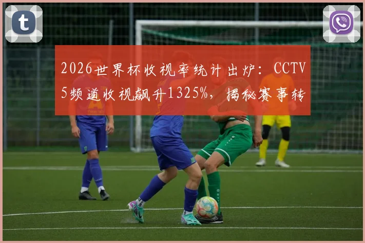 2026世界杯收视率统计出炉：CCTV5频道收视飙升1325%，揭秘赛事转播如何引爆全民观赛热潮