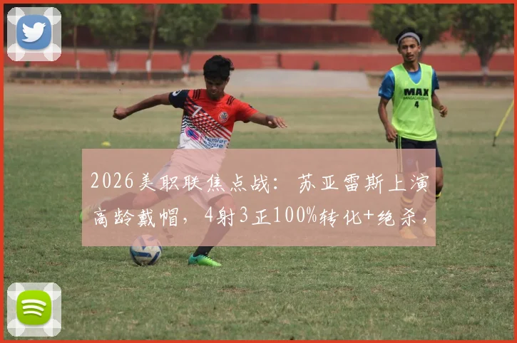 2026美职联焦点战:苏亚雷斯上演高龄戴帽,4射3正100%转化+绝杀,全场数据深度回顾