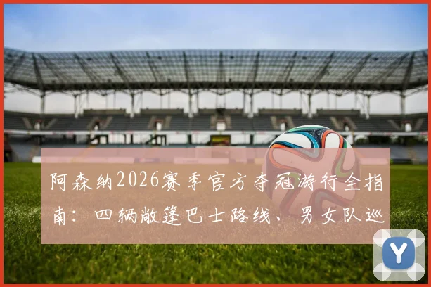 阿森纳2026赛季官方夺冠游行全指南：四辆敞篷巴士路线、男女队巡游时间及最佳观看点