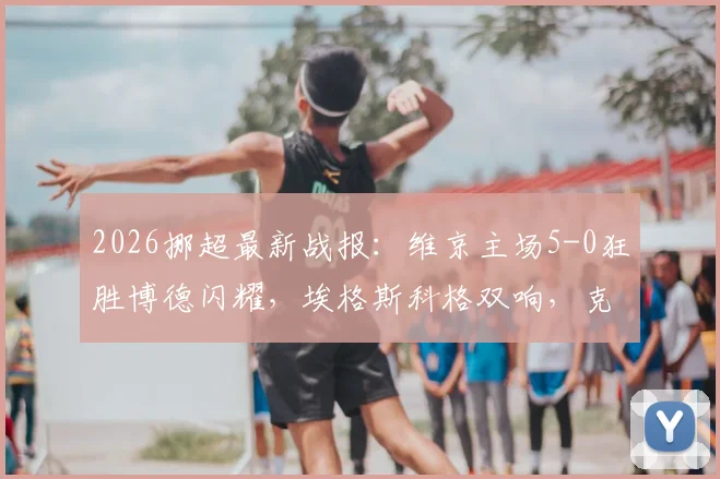 2026挪超最新战报:维京主场5-0狂胜博德闪耀,埃格斯科格双响,克里斯蒂安森独造3球领跑射手榜