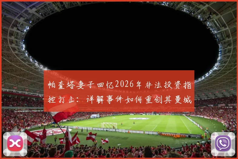 帕奎塔妻子回忆2026年非法投资指控打击：详解事件如何重创其曼城梦想与转会前景