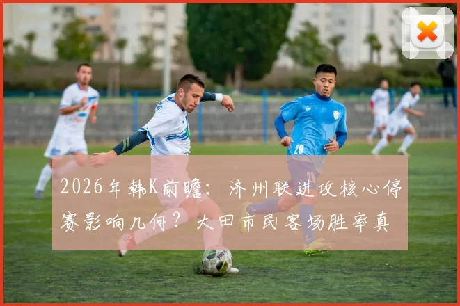 2026年韩K前瞻：济州联进攻核心停赛影响几何？大田市民客场胜率真的不错吗？深度拆解