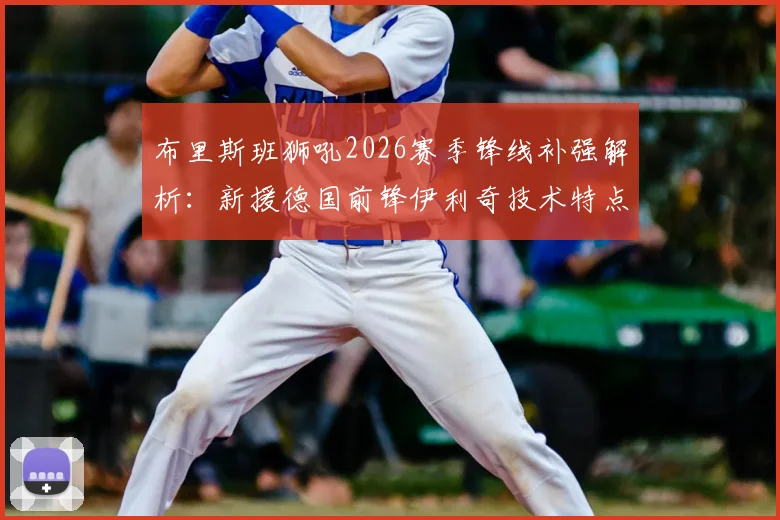 布里斯班狮吼2026赛季锋线补强解析：新援德国前锋伊利奇技术特点与前水手射手诺尔转会详情全览
