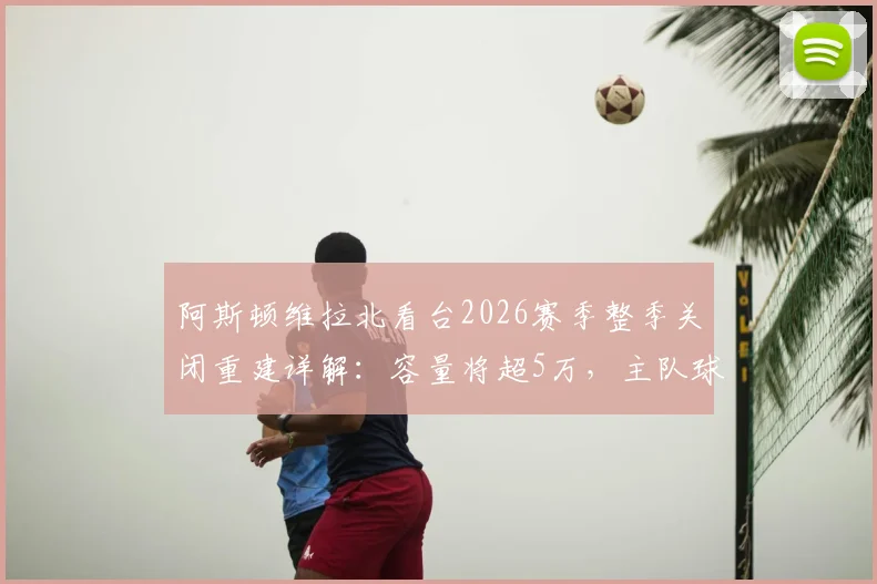 阿斯顿维拉北看台2026赛季整季关闭重建详解:容量将超5万,主队球迷观赛安排与未来球场规划全指南