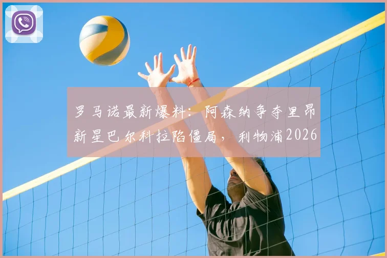 罗马诺最新爆料：阿森纳争夺里昂新星巴尔科拉陷僵局，利物浦2026年夏窗仍虎视眈眈，转会费与个人条款成关键