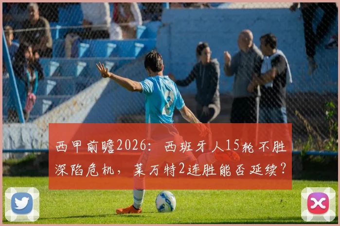 西甲前瞻2026:西班牙人15轮不胜深陷危机,莱万特2连胜能否延续?状态对比全解析