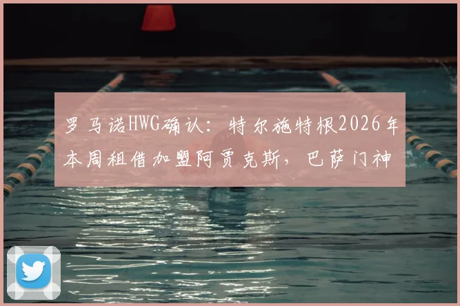 罗马诺HWG确认:特尔施特根2026年本周租借加盟阿贾克斯,巴萨门神短期离队解析