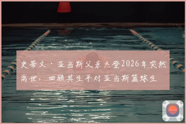 史蒂文·亚当斯父亲杰登2026年突然离世,回顾其生平对亚当斯篮球生涯的影响与家人面对的悲痛