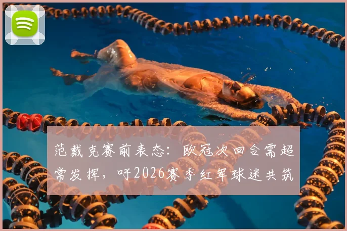 范戴克赛前表态：欧冠次回合需超常发挥，吁2026赛季红军球迷共筑安菲尔德堡垒