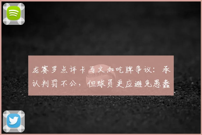 龙赛罗点评卡马文加吃牌争议:承认判罚不公,但球员更应避免愚蠢动作(附2026赛季红黄牌分析)