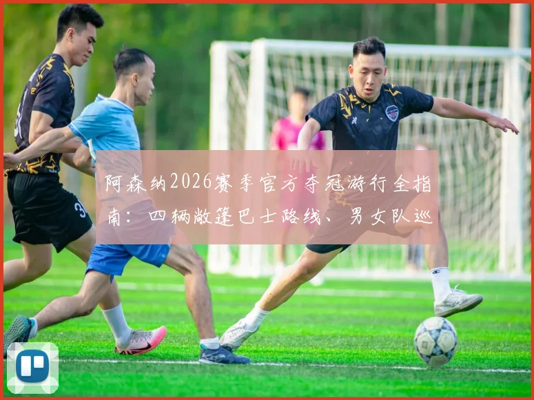 阿森纳2026赛季官方夺冠游行全指南：四辆敞篷巴士路线、男女队巡游时间及最佳观看点