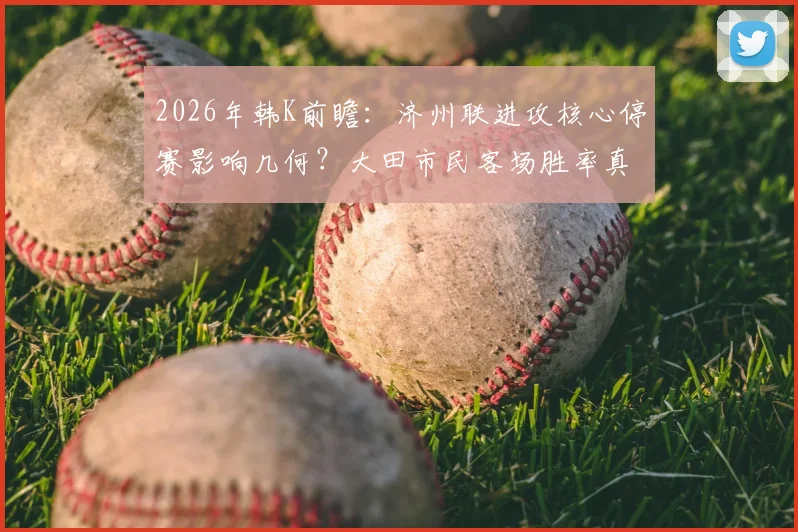 2026年韩K前瞻:济州联进攻核心停赛影响几何?大田市民客场胜率真的不错吗?深度拆解