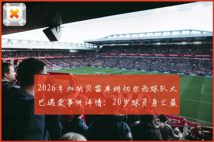 2026年加纳贝雷库姆切尔西球队大巴遇袭事件详情:20岁球员身亡最新进展与非洲足坛安全警示